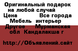 Оригинальный подарок на любой случай!!!! › Цена ­ 2 500 - Все города Мебель, интерьер » Другое   . Мурманская обл.,Кандалакша г.